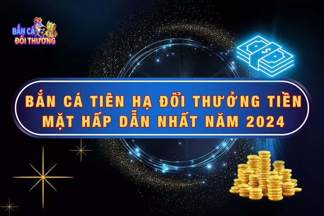 Bắn Cá Tiên Hạ Đổi Thưởng Tiền Mặt Hấp Dẫn Nhất 2024