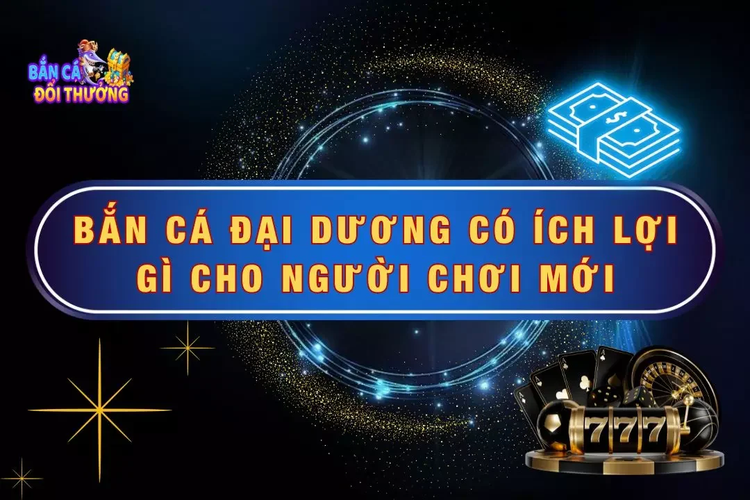 Chơi Bắn Cá Đại Dương Có Ích Lợi Gì Cho Người Chơi Mới