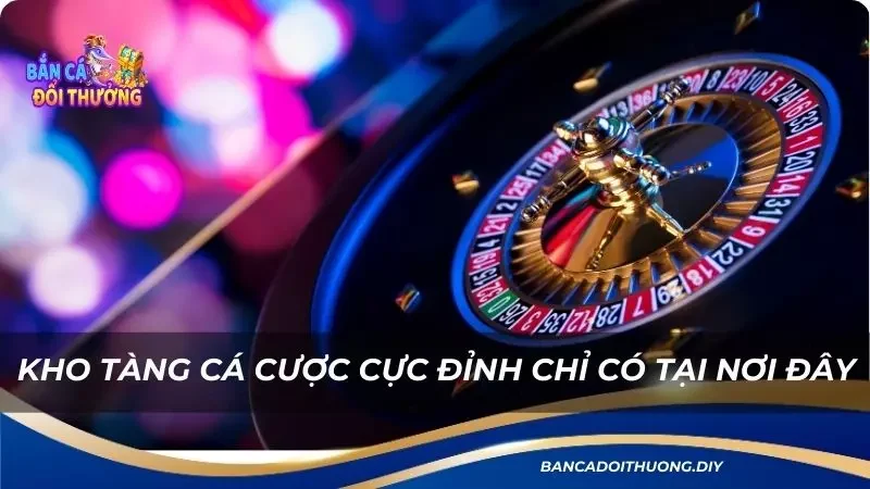 kho tàng cá cược cực đỉnh chỉ có tại nơi đây