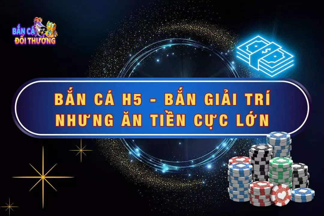 Bắn Cá H5 - Game Giải Trí Nhưng Ăn Tiền Cực Lớn