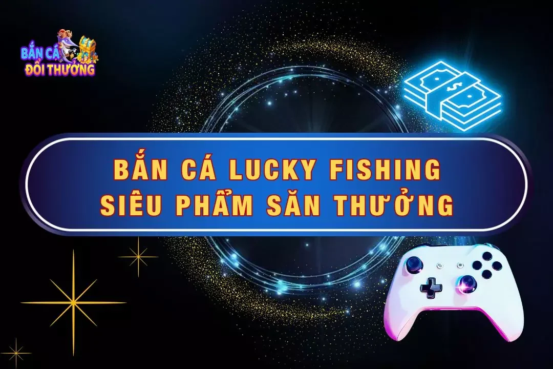 Bắn Cá Lucky Fishing - Siêu Phẩm Săn Thưởng Top 1 Thị Trường