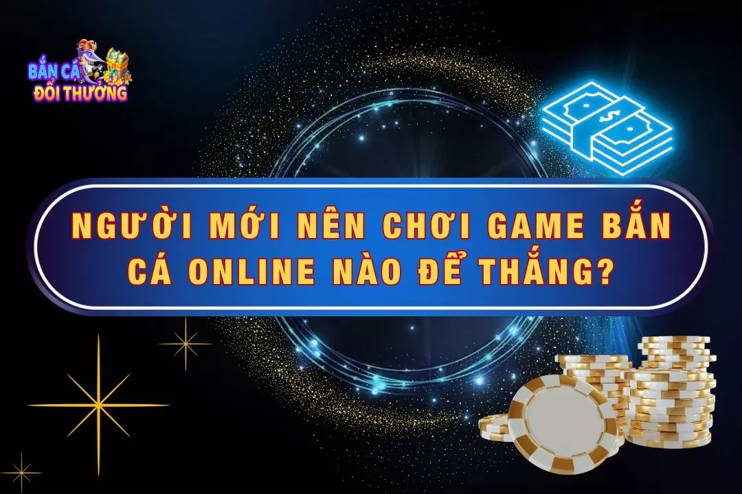 Người Mới Nên Chơi Game Bắn Cá Online Nào Để Dễ Thắng?